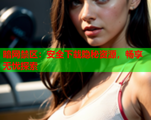 暗网禁区：安全下载隐秘资源，畅享无忧探索