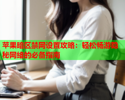 苹果暗区禁网设置攻略：轻松畅游隐秘网络的必备指南