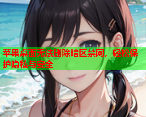苹果桌面无法删除暗区禁网，轻松保护隐私与安全