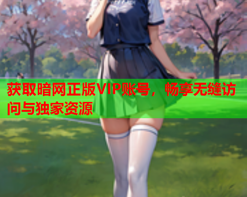 获取暗网正版VIP账号，畅享无缝访问与独家资源