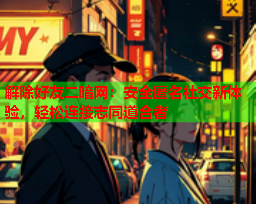 解除好友二暗网：安全匿名社交新体验，轻松连接志同道合者