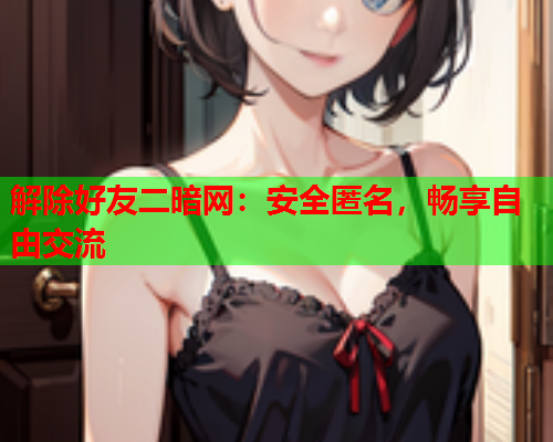 解除好友二暗网：安全匿名，畅享自由交流