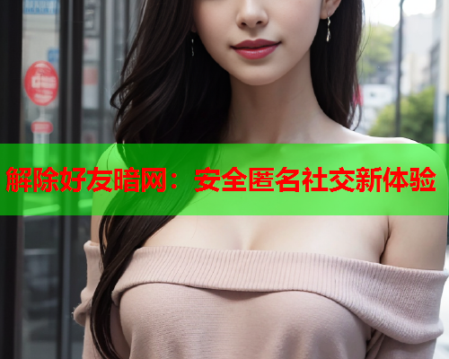 解除好友暗网：安全匿名社交新体验