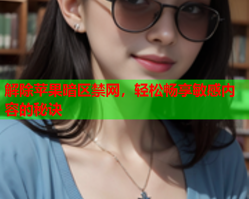 解除苹果暗区禁网，轻松畅享敏感内容的秘诀