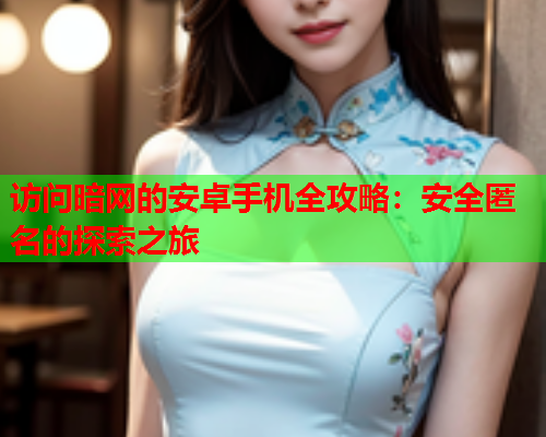 访问暗网的安卓手机全攻略：安全匿名的探索之旅