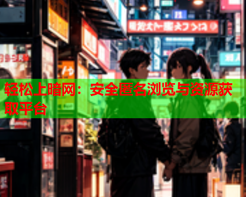 轻松上暗网：安全匿名浏览与资源获取平台