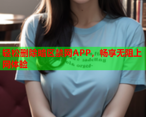 轻松删除暗区禁网APP，畅享无阻上网体验