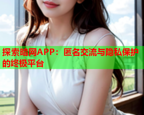 探索暗网APP：匿名交流与隐私保护的终极平台