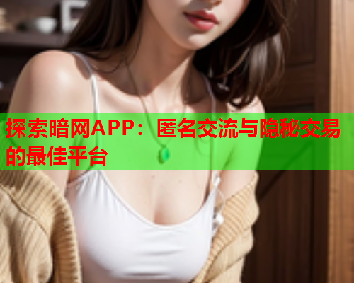 探索暗网APP：匿名交流与隐秘交易的最佳平台