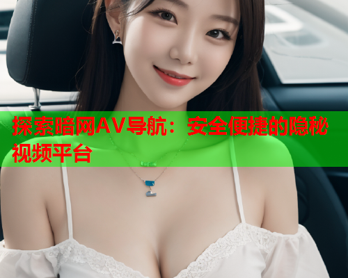探索暗网AV导航：安全便捷的隐秘视频平台
