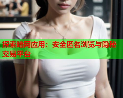 探索暗网应用：安全匿名浏览与隐秘交易平台