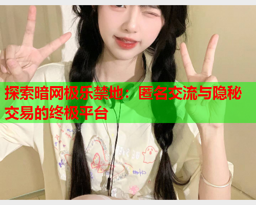 探索暗网极乐禁地：匿名交流与隐秘交易的终极平台