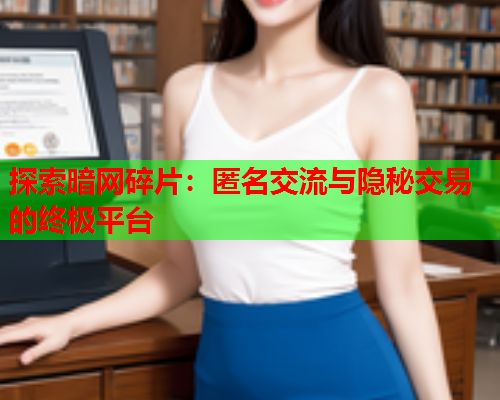 探索暗网碎片：匿名交流与隐秘交易的终极平台
