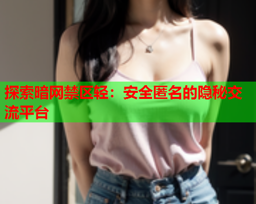 探索暗网禁区轻：安全匿名的隐秘交流平台