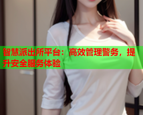 智慧派出所平台：高效管理警务，提升安全服务体验