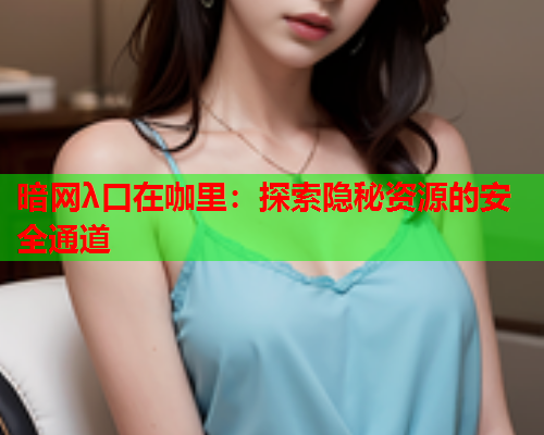 暗网λ口在咖里：探索隐秘资源的安全通道