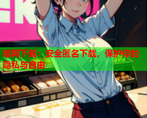 暗网下戴：安全匿名下载，保护你的隐私与自由