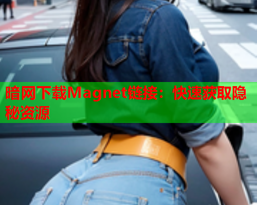 暗网下载Magnet链接：快速获取隐秘资源