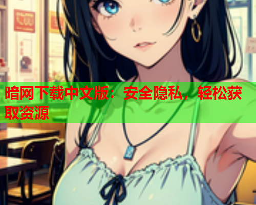 暗网下载中文版：安全隐私，轻松获取资源
