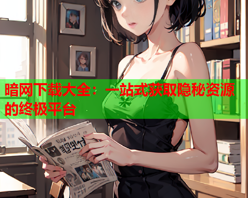 暗网下载大全：一站式获取隐秘资源的终极平台