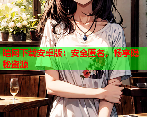暗网下载安卓版：安全匿名，畅享隐秘资源
