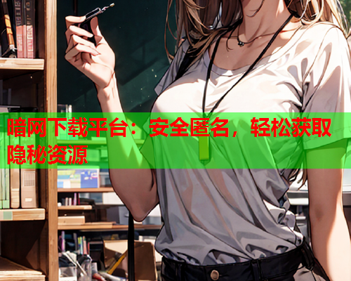 暗网下载平台：安全匿名，轻松获取隐秘资源
