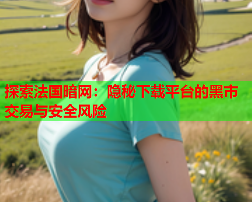 探索法国暗网：隐秘下载平台的黑市交易与安全风险