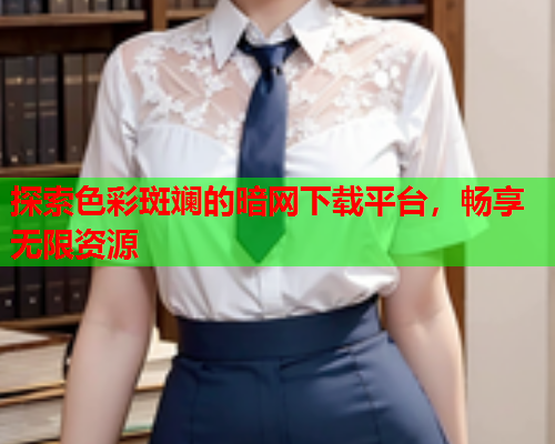 探索色彩斑斓的暗网下载平台，畅享无限资源