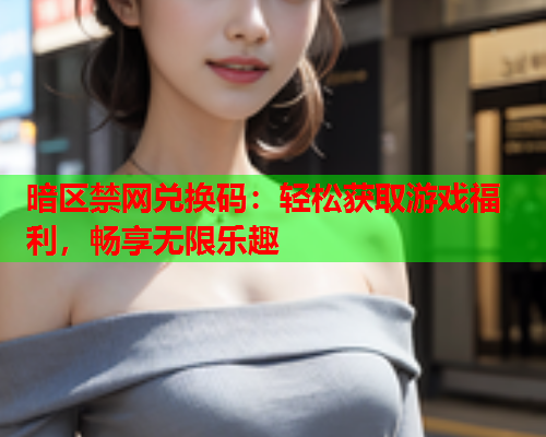 暗区禁网兑换码：轻松获取游戏福利，畅享无限乐趣