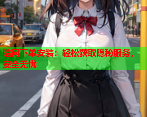 暗网下单安装：轻松获取隐秘服务，安全无忧