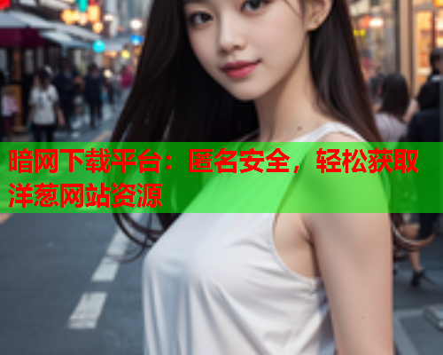 暗网下载平台：匿名安全，轻松获取洋葱网站资源