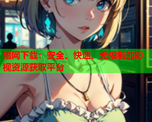 暗网下载：安全、快速、无限制的影视资源获取平台