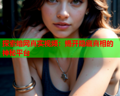 探索暗网真实视频：揭开隐藏真相的神秘平台
