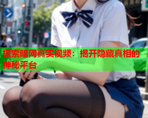 探索暗网真实视频：揭开隐藏真相的神秘平台