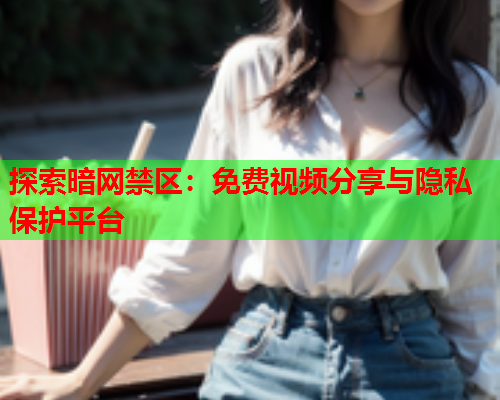 探索暗网禁区：免费视频分享与隐私保护平台