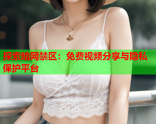 探索暗网禁区：免费视频分享与隐私保护平台