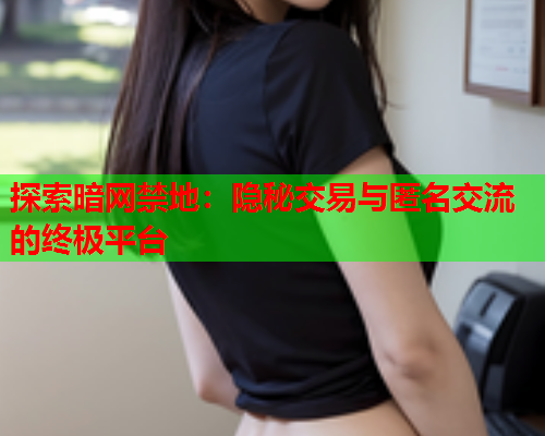 探索暗网禁地：隐秘交易与匿名交流的终极平台