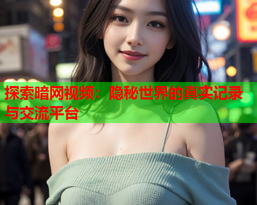 探索暗网视频：隐秘世界的真实记录与交流平台
