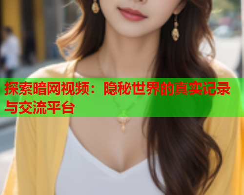 探索暗网视频：隐秘世界的真实记录与交流平台