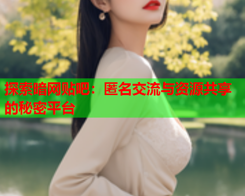 探索暗网贴吧：匿名交流与资源共享的秘密平台