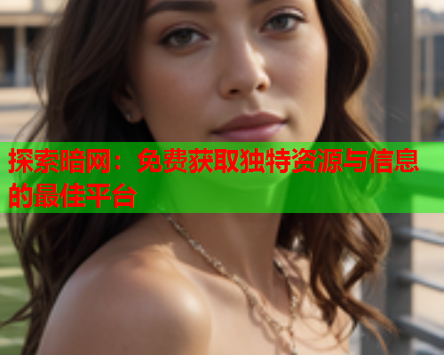 探索暗网：免费获取独特资源与信息的最佳平台