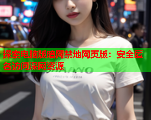 探索电脑版暗网禁地网页版：安全匿名访问深网资源