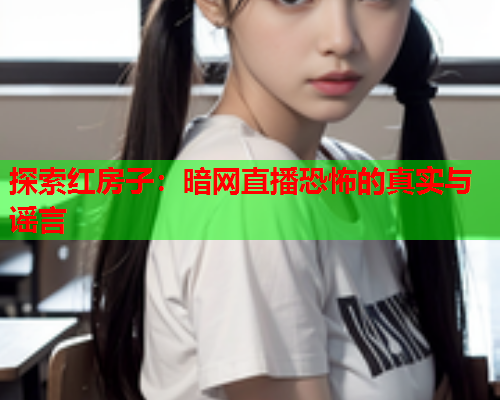 探索红房子：暗网直播恐怖的真实与谣言