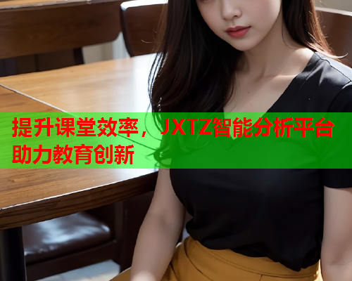 提升课堂效率，JXTZ智能分析平台助力教育创新