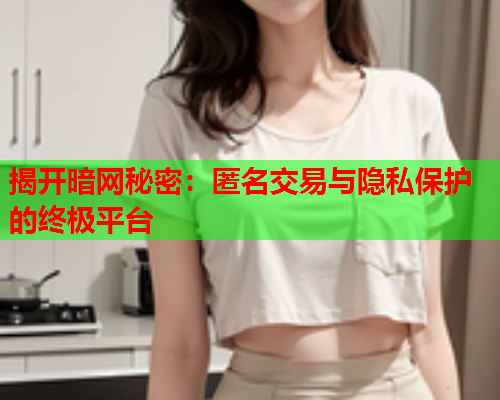 揭开暗网秘密：匿名交易与隐私保护的终极平台