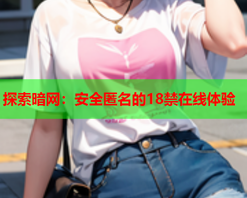 探索暗网：安全匿名的18禁在线体验