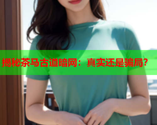 揭秘茶马古道暗网：真实还是骗局？