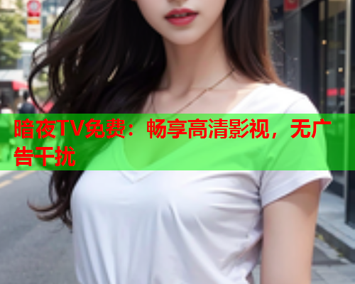 暗夜TV免费：畅享高清影视，无广告干扰