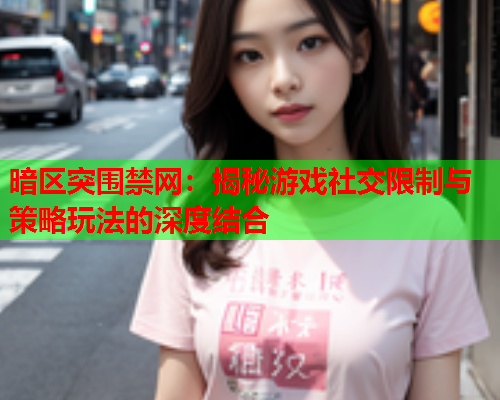 暗区突围禁网：揭秘游戏社交限制与策略玩法的深度结合