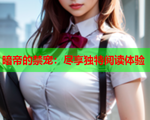 暗帝的禁宠：尽享独特阅读体验